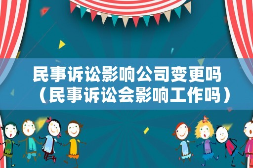 民事訴訟影響公司變更嗎（民事訴訟會影響工作嗎）