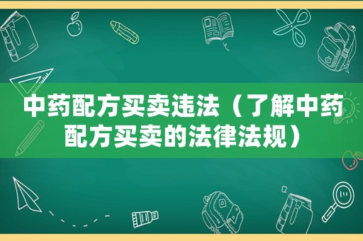 中藥配方買(mǎi)賣違法（了解中藥配方買(mǎi)賣的法律法規(guī)）