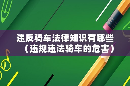 違反騎車法律知識有哪些（違規(guī)違法騎車的危害）