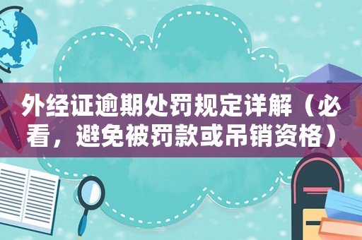 外經(jīng)證逾期處罰規(guī)定詳解（必看，避免被罰款或吊銷資格）