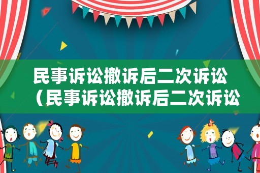 民事訴訟撤訴后二次訴訟（民事訴訟撤訴后二次訴訟怎么處理）