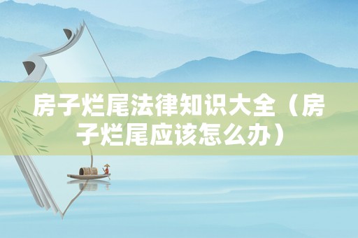 房子爛尾法律知識大全（房子爛尾應(yīng)該怎么辦）