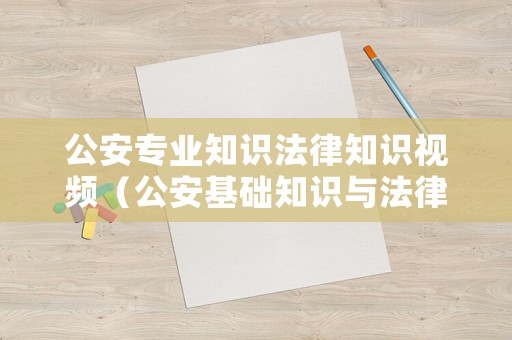 公安專業(yè)知識法律知識視頻（公安基礎(chǔ)知識與法律知識1000題）