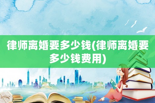 律師離婚要多少錢(律師離婚要多少錢費(fèi)用)