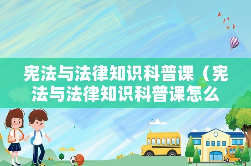 憲法與法律知識科普課（憲法與法律知識科普課怎么上）
