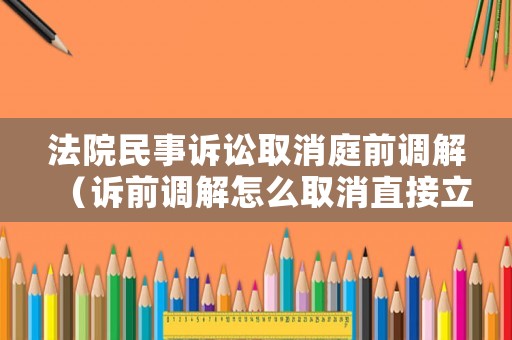 法院民事訴訟取消庭前調(diào)解（訴前調(diào)解怎么取消直接立案）