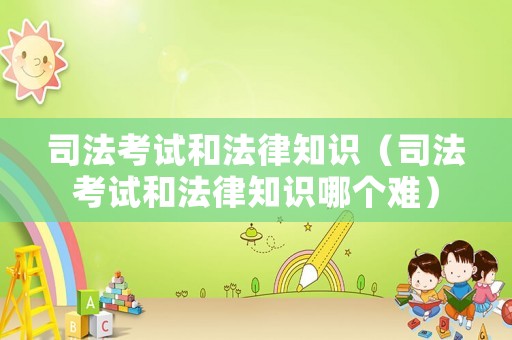 司法考試和法律知識（司法考試和法律知識哪個難）