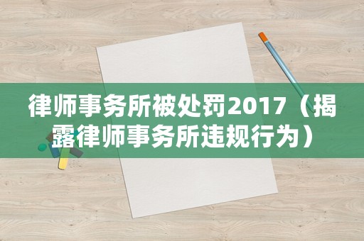 律師事務(wù)所被處罰2017（揭露律師事務(wù)所違規(guī)行為）