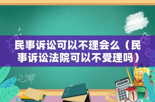民事訴訟可以不理會么（民事訴訟法院可以不受理嗎）