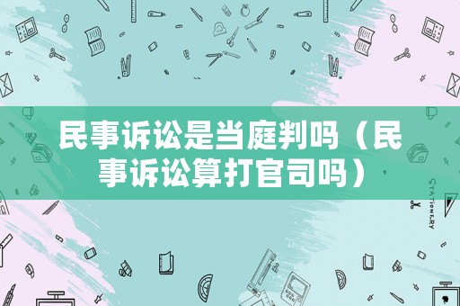 民事訴訟是當(dāng)庭判嗎（民事訴訟算打官司嗎）