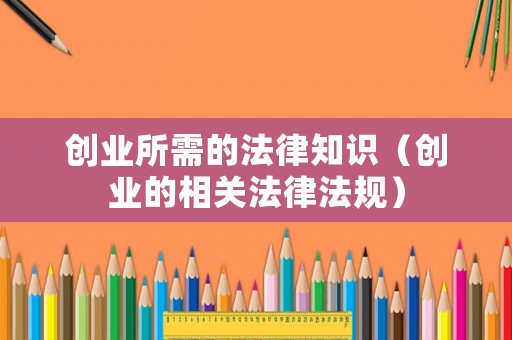 創(chuàng)業(yè)所需的法律知識(shí)（創(chuàng)業(yè)的相關(guān)法律法規(guī)）