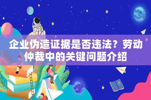 企業(yè)偽造證據(jù)是否違法？勞動(dòng)仲裁中的關(guān)鍵問題介紹