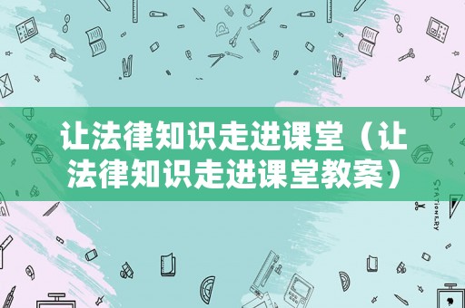 讓法律知識(shí)走進(jìn)課堂（讓法律知識(shí)走進(jìn)課堂教案）