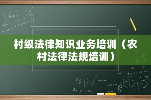 村級法律知識業(yè)務(wù)培訓（農(nóng)村法律法規(guī)培訓）