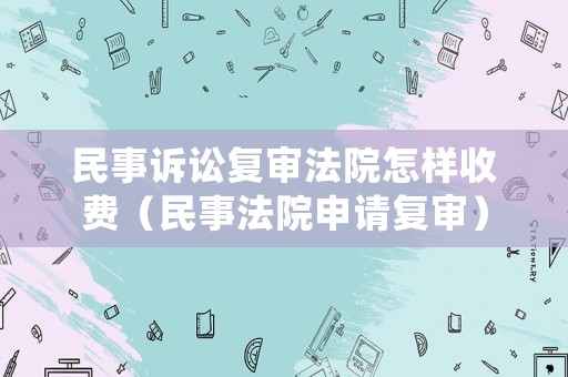 民事訴訟復(fù)審法院怎樣收費(fèi)（民事法院申請(qǐng)復(fù)審）