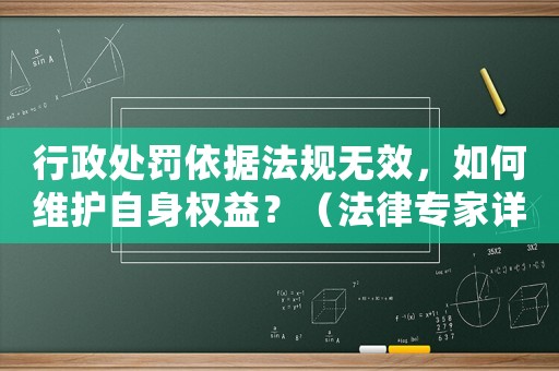 行政處罰依據(jù)法規(guī)無(wú)效，如何維護(hù)自身權(quán)益？（法律專(zhuān)家詳解）