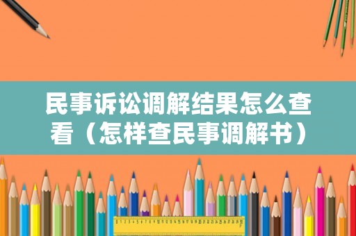 民事訴訟調(diào)解結(jié)果怎么查看（怎樣查民事調(diào)解書）