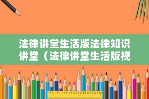 法律講堂生活版法律知識講堂（法律講堂生活版視頻）