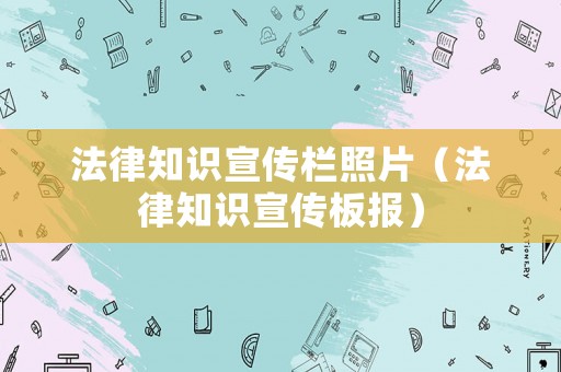法律知識(shí)宣傳欄照片（法律知識(shí)宣傳板報(bào)）