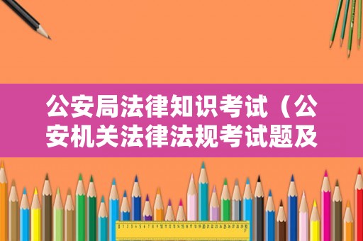 公安局法律知識考試（公安機關法律法規(guī)考試題及答案）