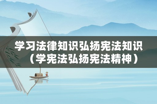 學(xué)習(xí)法律知識(shí)弘揚(yáng)憲法知識(shí)（學(xué)憲法弘揚(yáng)憲法精神）