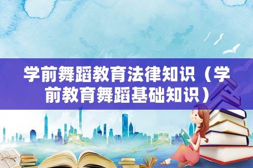 學(xué)前舞蹈教育法律知識(shí)（學(xué)前教育舞蹈基礎(chǔ)知識(shí)）