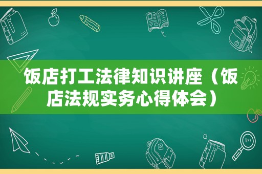 飯店打工法律知識講座（飯店法規(guī)實務心得體會）