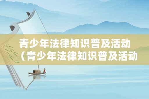 青少年法律知識(shí)普及活動(dòng)（青少年法律知識(shí)普及活動(dòng)總結(jié)）