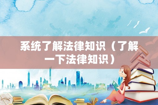 系統(tǒng)了解法律知識（了解一下法律知識）