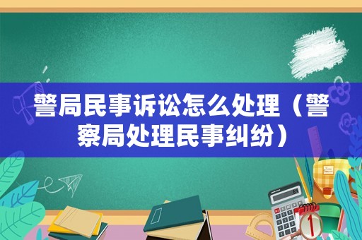 警局民事訴訟怎么處理（警察局處理民事糾紛）