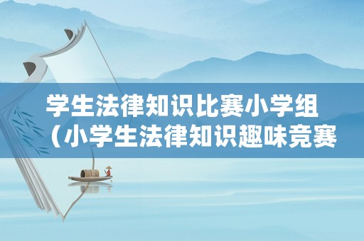 學(xué)生法律知識(shí)比賽小學(xué)組（小學(xué)生法律知識(shí)趣味競(jìng)賽）