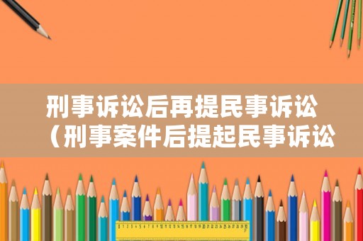 刑事訴訟后再提民事訴訟（刑事案件后提起民事訴訟）
