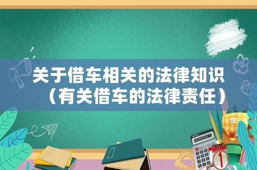 關(guān)于借車(chē)相關(guān)的法律知識(shí)（有關(guān)借車(chē)的法律責(zé)任）