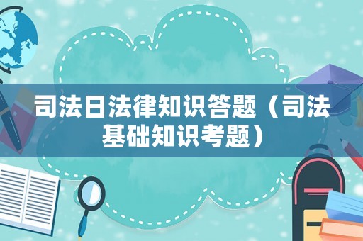 司法日法律知識答題（司法基礎(chǔ)知識考題）
