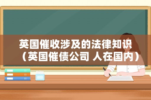 英國(guó)催收涉及的法律知識(shí)（英國(guó)催債公司 人在國(guó)內(nèi)）