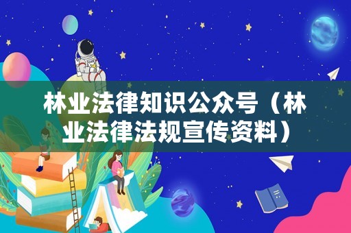 林業(yè)法律知識公眾號（林業(yè)法律法規(guī)宣傳資料）