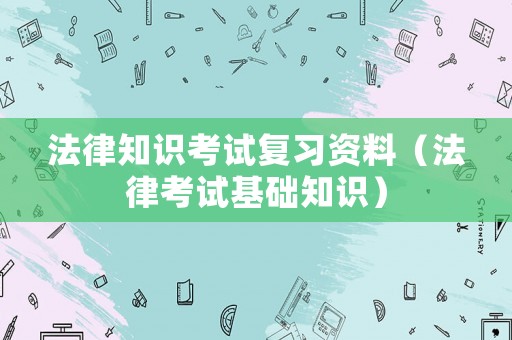 法律知識(shí)考試復(fù)習(xí)資料（法律考試基礎(chǔ)知識(shí)）