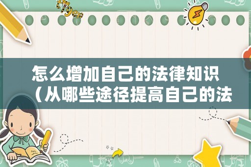 怎么增加自己的法律知識（從哪些途徑提高自己的法律知識）