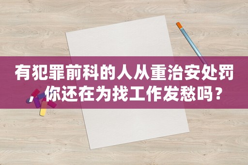有犯罪前科的人從重治安處罰，你還在為找工作發(fā)愁嗎？