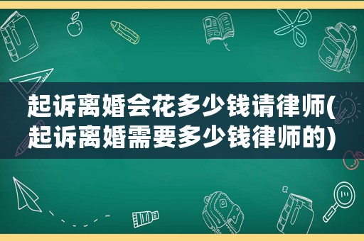 起訴離婚會(huì)花多少錢(qián)請(qǐng)律師(起訴離婚需要多少錢(qián)律師的)
