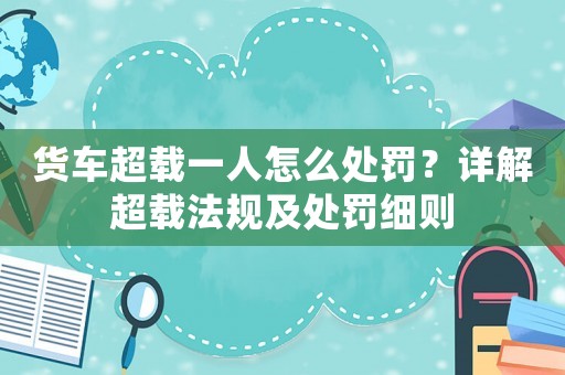 貨車超載一人怎么處罰？詳解超載法規(guī)及處罰細(xì)則