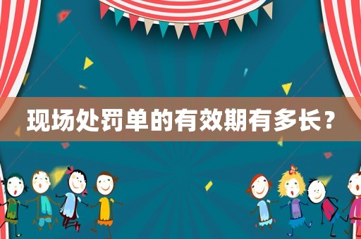 現(xiàn)場(chǎng)處罰單的有效期有多長(zhǎng)？