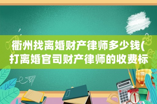 衢州找離婚財(cái)產(chǎn)律師多少錢(打離婚官司財(cái)產(chǎn)律師的收費(fèi)標(biāo)準(zhǔn))