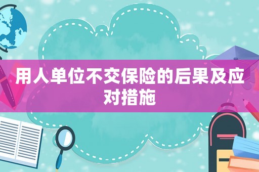用人單位不交保險的后果及應(yīng)對措施