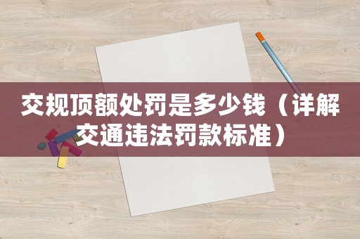 交規(guī)頂額處罰是多少錢（詳解交通違法罰款標準）