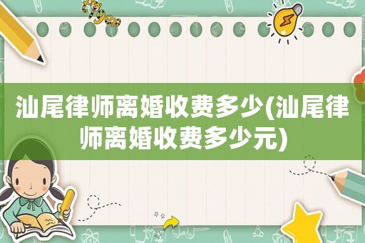 汕尾律師離婚收費(fèi)多少(汕尾律師離婚收費(fèi)多少元)