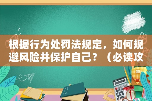 根據(jù)行為處罰法規(guī)定，如何規(guī)避風(fēng)險并保護(hù)自己？（必讀攻略）