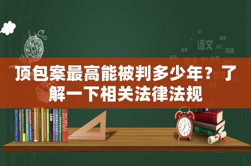 頂包案最高能被判多少年？了解一下相關(guān)法律法規(guī)