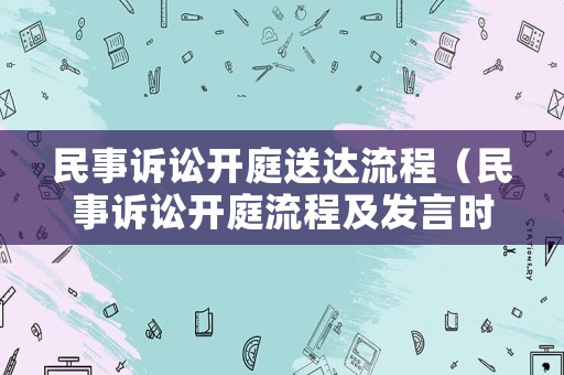 民事訴訟開庭送達(dá)流程（民事訴訟開庭流程及發(fā)言時(shí)間）