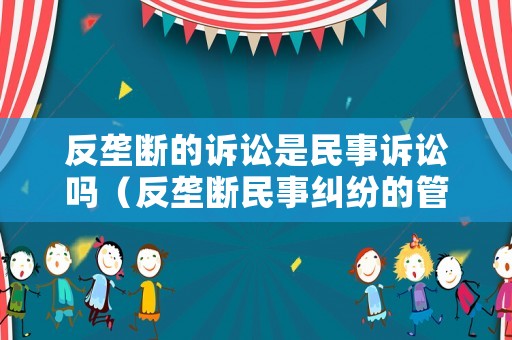 反壟斷的訴訟是民事訴訟嗎（反壟斷民事糾紛的管轄）